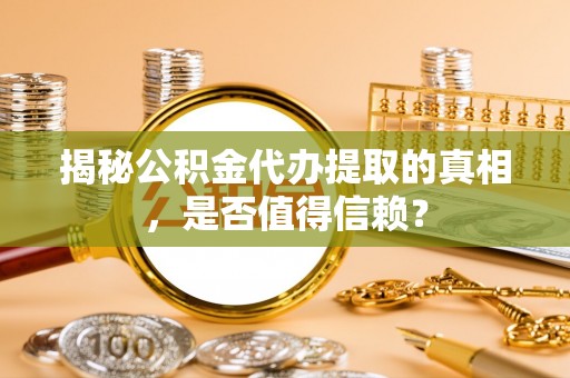 扬州揭秘公积金代办提取的真相，是否值得信赖？