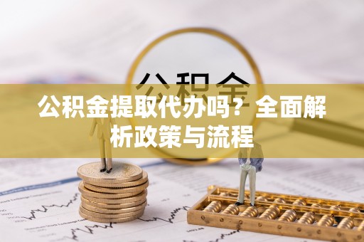 扬州公积金提取代办吗？全面解析政策与流程