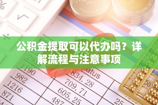 扬州公积金提取可以代办吗？详解流程与注意事项