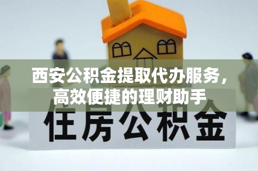 扬州西安公积金提取代办服务，高效便捷的理财助手