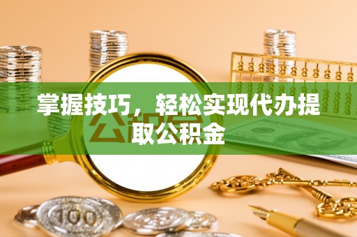 扬州掌握技巧，轻松实现代办提取公积金