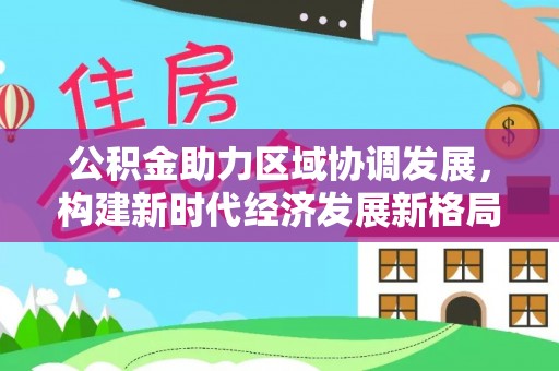 扬州公积金助力区域协调发展，构建新时代经济发展新格局