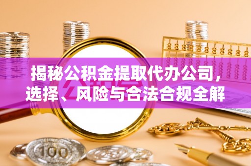 扬州揭秘公积金提取代办公司，选择、风险与合法合规全解析