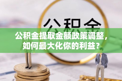 扬州公积金提取金额政策调整，如何最大化你的利益？