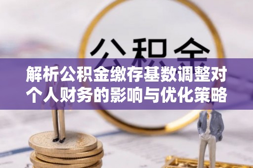 扬州解析公积金缴存基数调整对个人财务的影响与优化策略