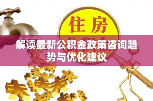 扬州解读最新公积金政策咨询趋势与优化建议