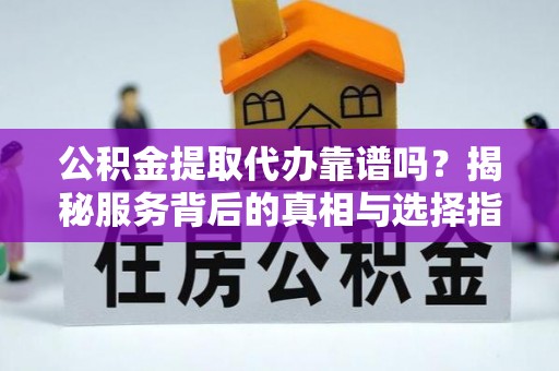 扬州公积金提取代办靠谱吗？揭秘服务背后的真相与选择指南