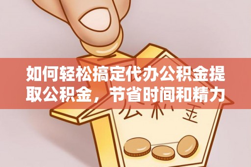 扬州如何轻松搞定代办公积金提取公积金，节省时间和精力的秘密武器