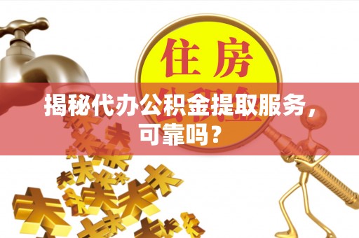 扬州揭秘代办公积金提取服务，可靠吗？