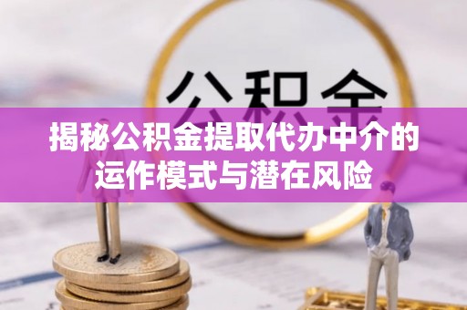 扬州揭秘公积金提取代办中介的运作模式与潜在风险