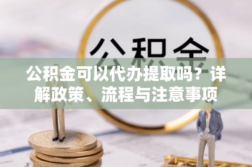扬州公积金可以代办提取吗？详解政策、流程与注意事项