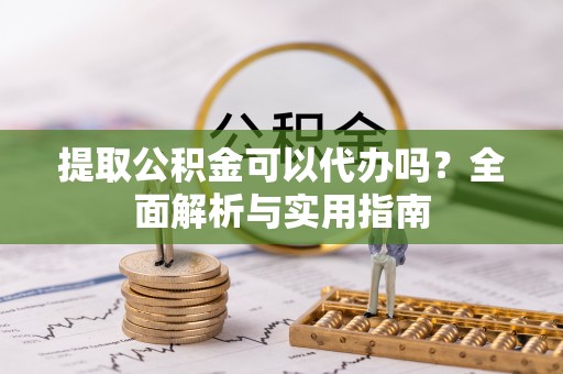 扬州提取公积金可以代办吗？全面解析与实用指南