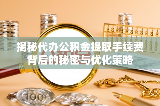 扬州揭秘代办公积金提取手续费背后的秘密与优化策略
