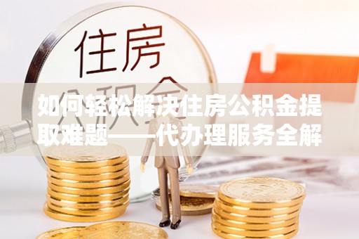 扬州如何轻松解决住房公积金提取难题——代办理服务全解析