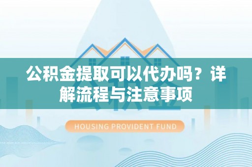 扬州公积金提取可以代办吗？详解流程与注意事项