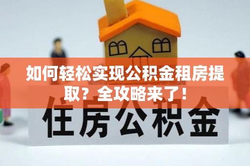 扬州如何轻松实现公积金租房提取？全攻略来了！