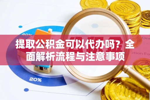 扬州提取公积金可以代办吗？全面解析流程与注意事项