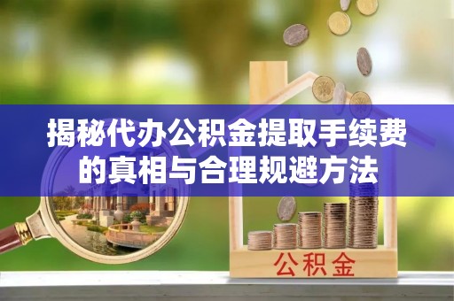 扬州揭秘代办公积金提取手续费的真相与合理规避方法