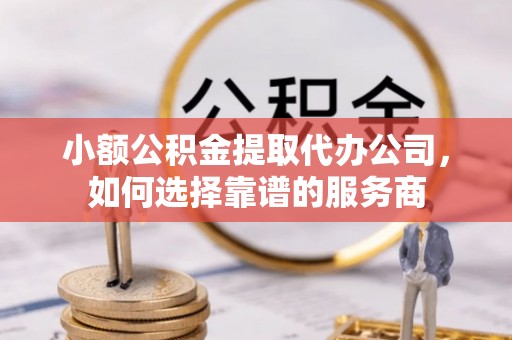 扬州小额公积金提取代办公司，如何选择靠谱的服务商