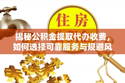扬州揭秘公积金提取代办收费，如何选择可靠服务与规避风险