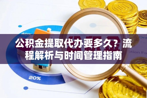 扬州公积金提取代办要多久？流程解析与时间管理指南
