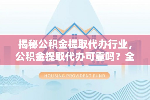扬州揭秘公积金提取代办行业，公积金提取代办可靠吗？全面解析与风险规避