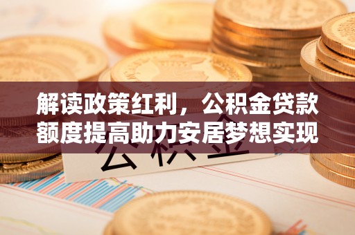 扬州解读政策红利，公积金贷款额度提高助力安居梦想实现