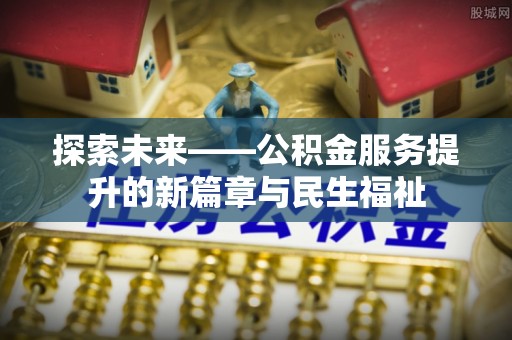 扬州探索未来——公积金服务提升的新篇章与民生福祉