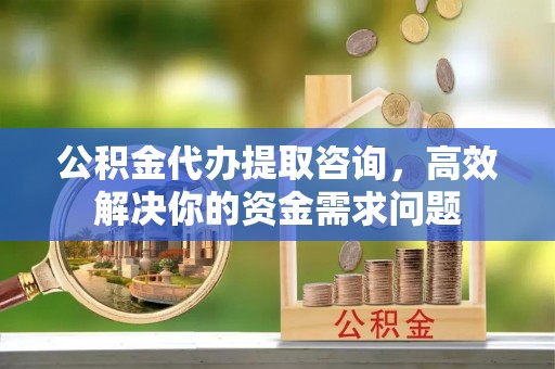 扬州公积金代办提取咨询，高效解决你的资金需求问题