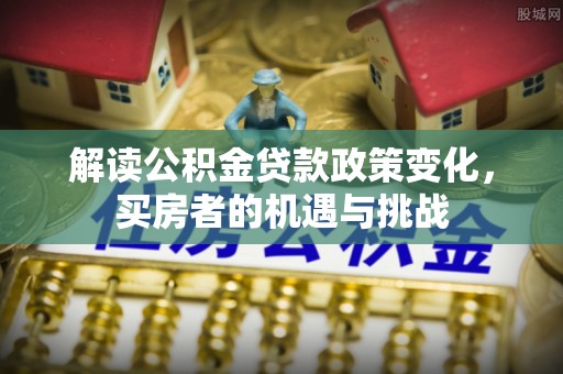 扬州解读公积金贷款政策变化，买房者的机遇与挑战