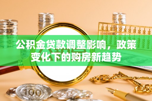 扬州公积金贷款调整影响，政策变化下的购房新趋势