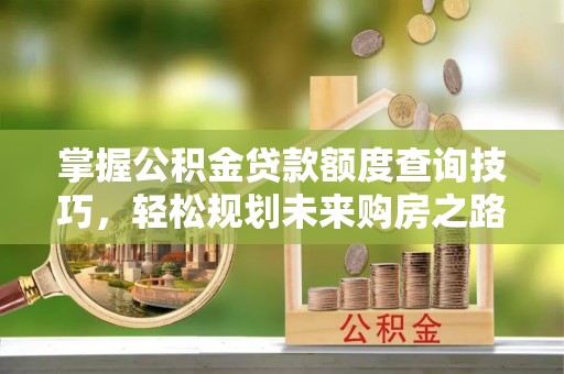 扬州掌握公积金贷款额度查询技巧，轻松规划未来购房之路