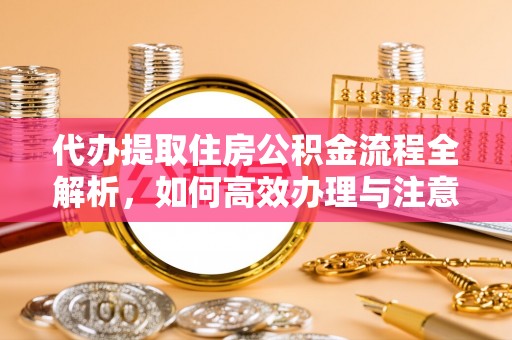 扬州代办提取住房公积金流程全解析，如何高效办理与注意事项
