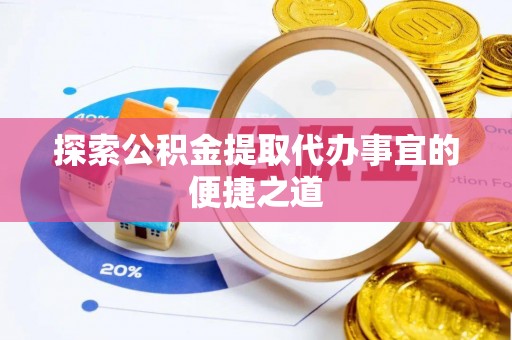 扬州探索公积金提取代办事宜的便捷之道