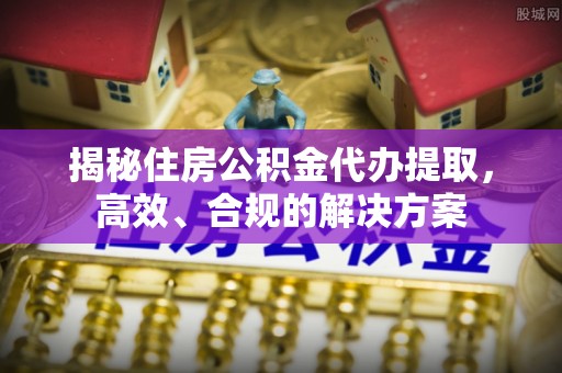 扬州揭秘住房公积金代办提取，高效、合规的解决方案