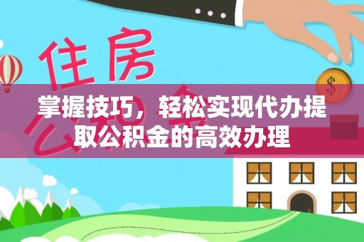扬州掌握技巧，轻松实现代办提取公积金的高效办理