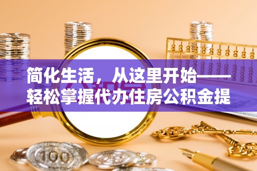 扬州简化生活，从这里开始——轻松掌握代办住房公积金提取全流程