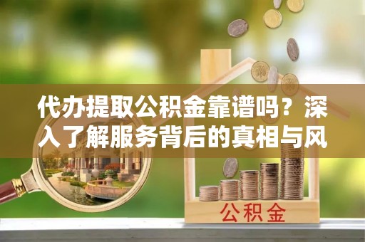 扬州代办提取公积金靠谱吗？深入了解服务背后的真相与风险