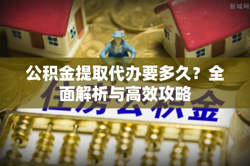 扬州公积金提取代办要多久？全面解析与高效攻略