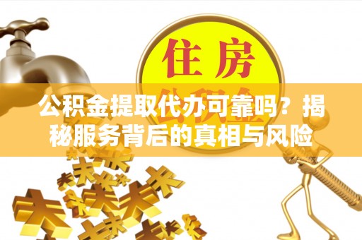 扬州公积金提取代办可靠吗？揭秘服务背后的真相与风险
