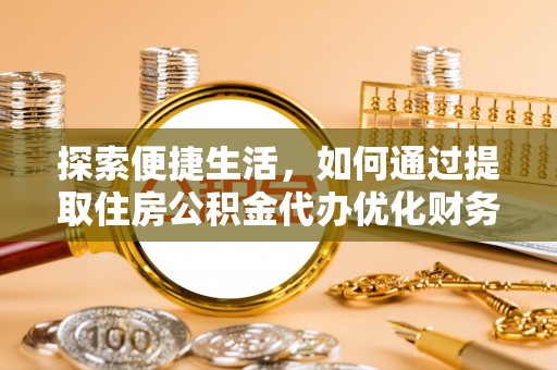 扬州探索便捷生活，如何通过提取住房公积金代办优化财务规划