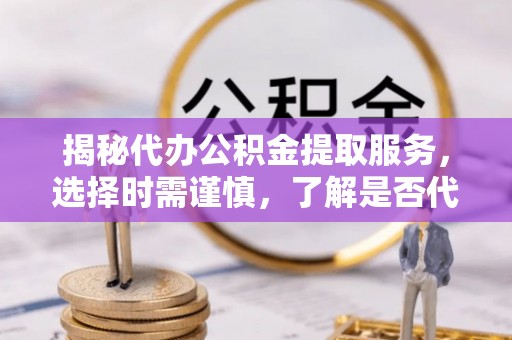 扬州揭秘代办公积金提取服务，选择时需谨慎，了解是否代办公积金提取可靠吗？