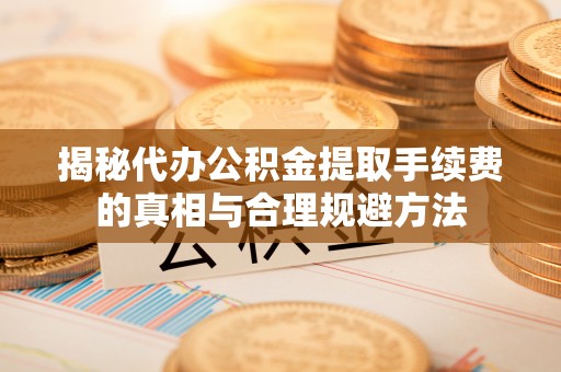 扬州揭秘代办公积金提取手续费的真相与合理规避方法
