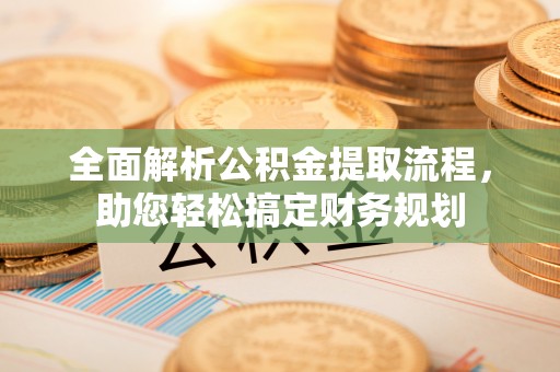 扬州全面解析公积金提取流程，助您轻松搞定财务规划