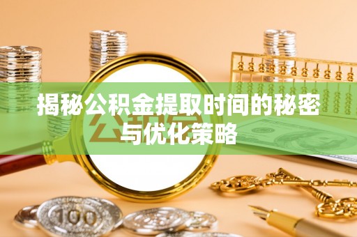 扬州揭秘公积金提取时间的秘密与优化策略