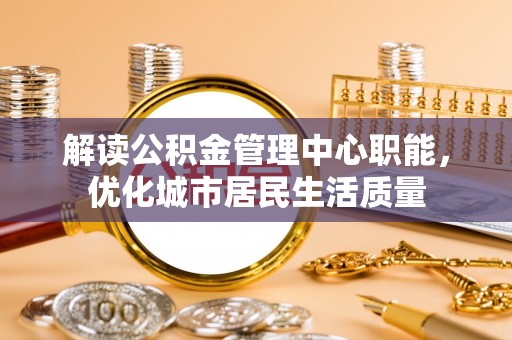 扬州解读公积金管理中心职能，优化城市居民生活质量