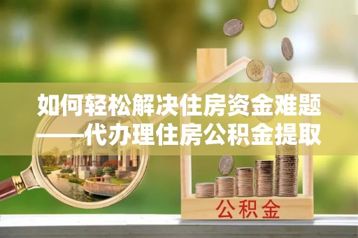 扬州如何轻松解决住房资金难题——代办理住房公积金提取服务详解
