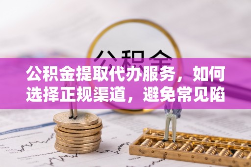扬州公积金提取代办服务，如何选择正规渠道，避免常见陷阱