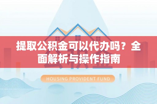 扬州提取公积金可以代办吗？全面解析与操作指南