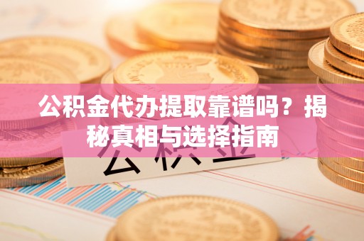 扬州公积金代办提取靠谱吗？揭秘真相与选择指南